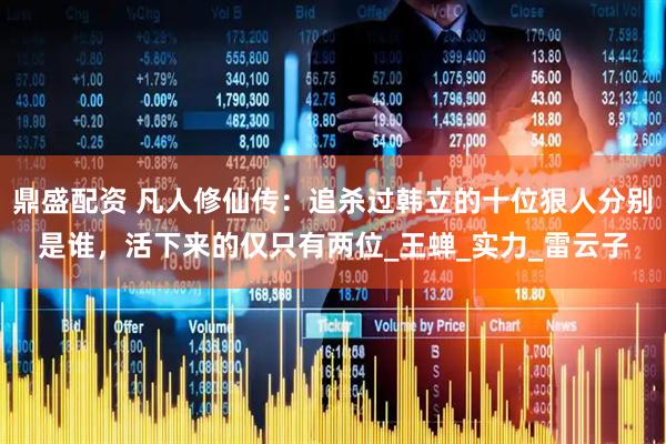 鼎盛配资 凡人修仙传：追杀过韩立的十位狠人分别是谁，活下来的仅只有两位_王蝉_实力_雷云子