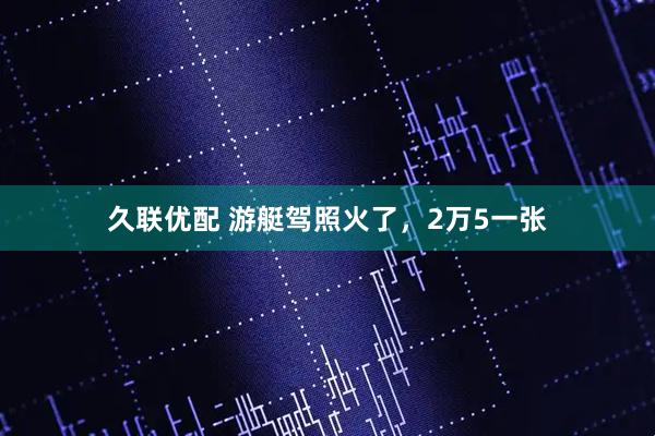 久联优配 游艇驾照火了，2万5一张