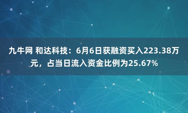 九牛网 和达科技：6月6日获融资买入223.38万元，占当日流入资金比例为25.67%