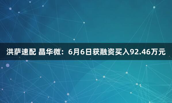 洪萨速配 晶华微：6月6日获融资买入92.46万元