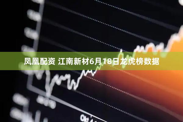 凤凰配资 江南新材6月18日龙虎榜数据