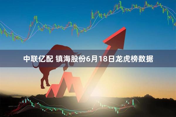 中联亿配 镇海股份6月18日龙虎榜数据