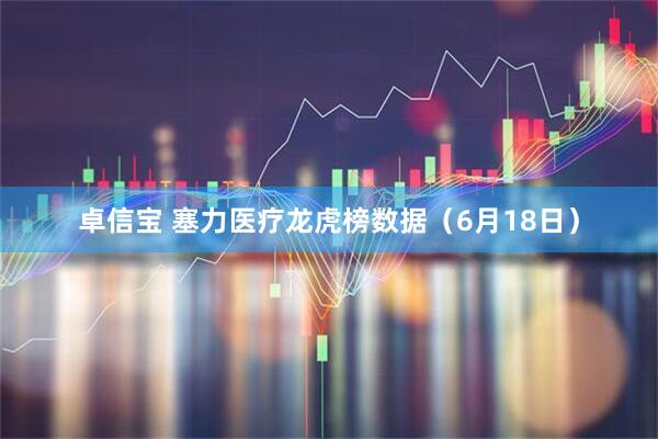 卓信宝 塞力医疗龙虎榜数据（6月18日）