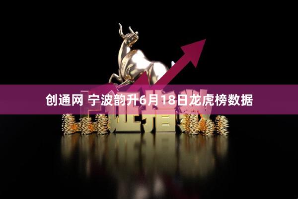 创通网 宁波韵升6月18日龙虎榜数据