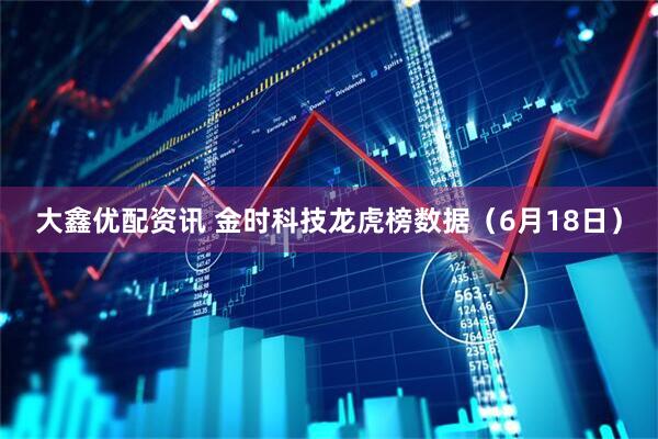 大鑫优配资讯 金时科技龙虎榜数据（6月18日）