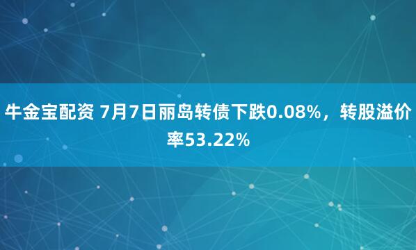 牛金宝配资 7月7日丽岛转债下跌0.08%，转股溢价率53.22%
