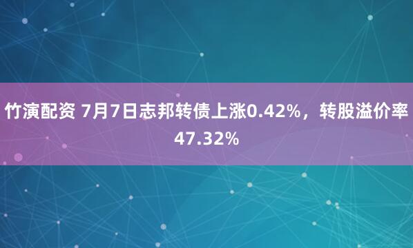 竹演配资 7月7日志邦转债上涨0.42%，转股溢价率47.32%