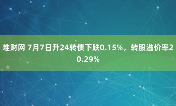 堆财网 7月7日升24转债下跌0.15%，转股溢价率20.29%