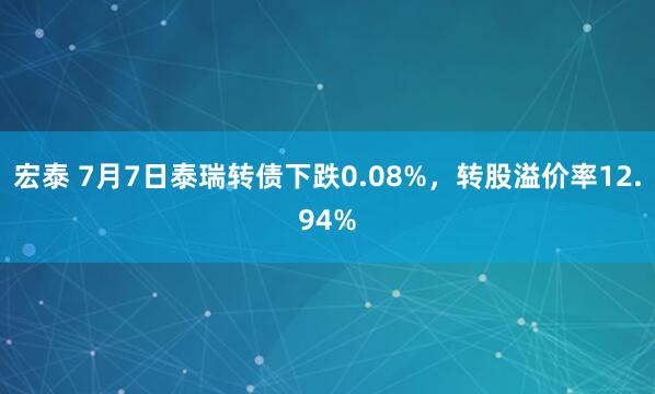 宏泰 7月7日泰瑞转债下跌0.08%，转股溢价率12.94%