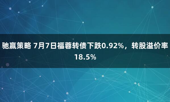 驰赢策略 7月7日福蓉转债下跌0.92%，转股溢价率18.5%