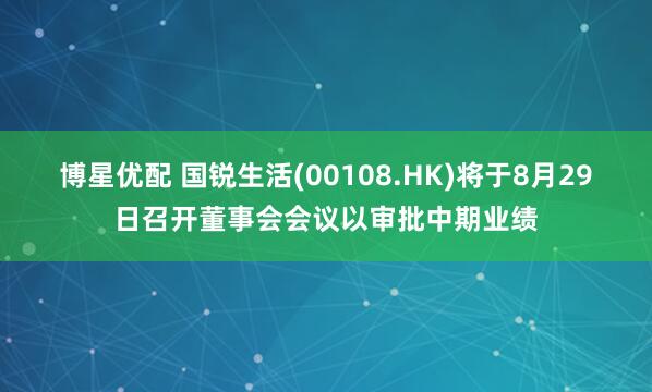 博星优配 国锐生活(00108.HK)将于8月29日召开董事会会议以审批中期业绩