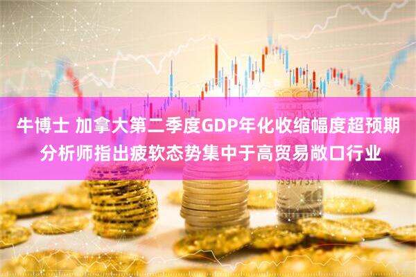 牛博士 加拿大第二季度GDP年化收缩幅度超预期 分析师指出疲软态势集中于高贸易敞口行业