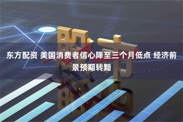 东方配资 美国消费者信心降至三个月低点 经济前景预期转黯