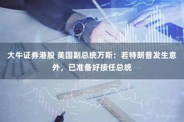 大牛证券港股 美国副总统万斯：若特朗普发生意外，已准备好接任总统