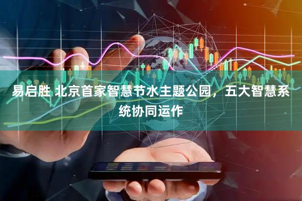 易启胜 北京首家智慧节水主题公园，五大智慧系统协同运作