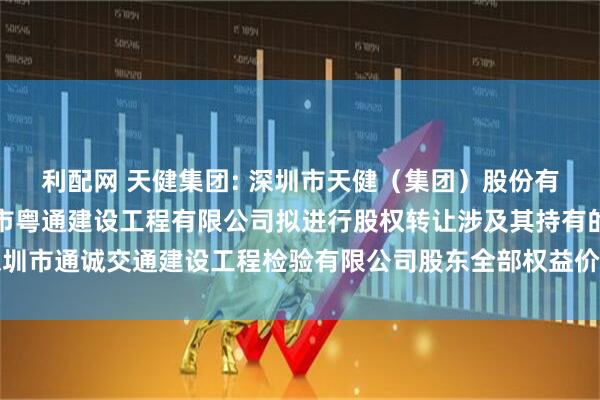 利配网 天健集团: 深圳市天健（集团）股份有限公司全资子公司深圳市粤通建设工程有限公司拟进行股权转让涉及其持有的深圳市通诚交通建设工程检验有限公司股东全部权益价值项目资产评估说明内容摘要