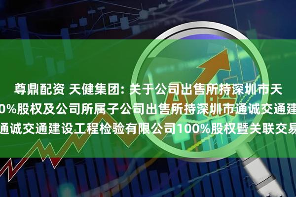 尊鼎配资 天健集团: 关于公司出售所持深圳市天健工程技术有限公司100%股权及公司所属子公司出售所持深圳市通诚交通建设工程检验有限公司100%股权暨关联交易的公告内容摘要