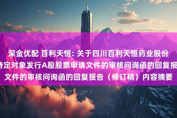 深金优配 百利天恒: 关于四川百利天恒药业股份有限公司2025年度向特定对象发行A股股票申请文件的审核问询函的回复报告（修订稿）内容摘要