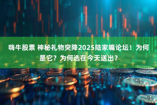 嗨牛股票 神秘礼物突降2025陆家嘴论坛！为何是它？为何选在今天送出？