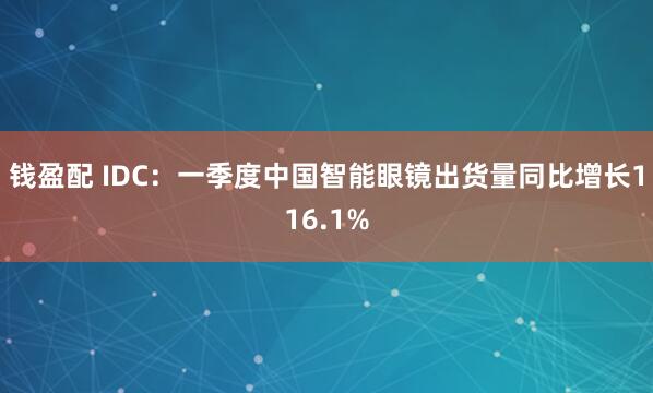 钱盈配 IDC：一季度中国智能眼镜出货量同比增长116.1%