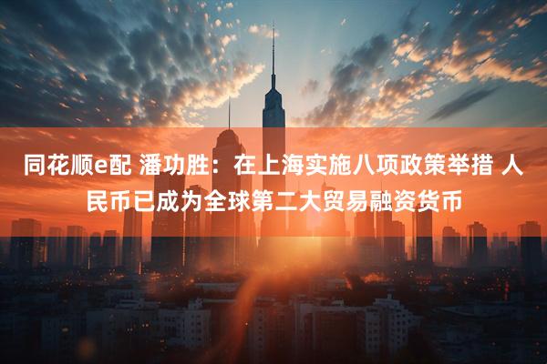 同花顺e配 潘功胜：在上海实施八项政策举措 人民币已成为全球第二大贸易融资货币