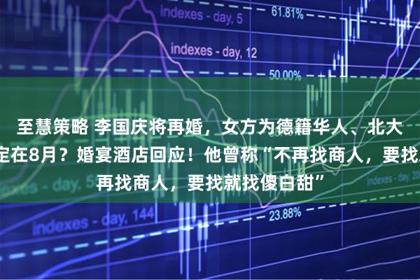 至慧策略 李国庆将再婚，女方为德籍华人、北大校友？婚礼定在8月？婚宴酒店回应！他曾称“不再找商人，要找就找傻白甜”