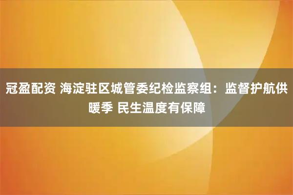 冠盈配资 海淀驻区城管委纪检监察组：监督护航供暖季 民生温度有保障