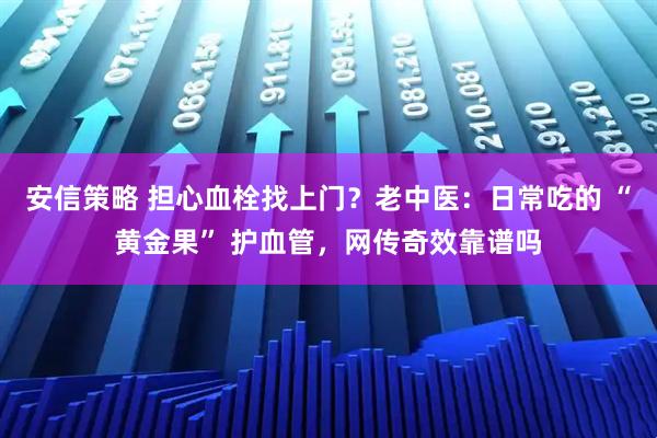安信策略 担心血栓找上门？老中医：日常吃的 “黄金果” 护血管，网传奇效靠谱吗