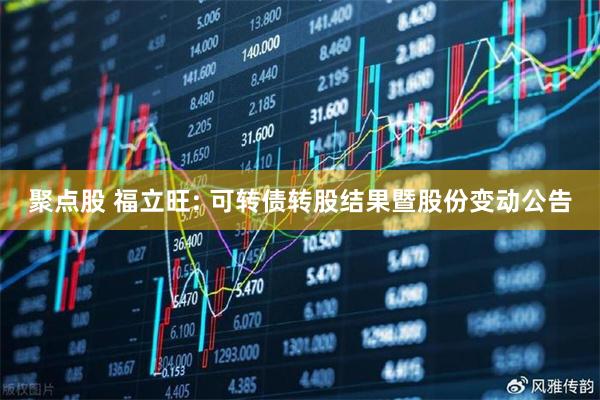 聚点股 福立旺: 可转债转股结果暨股份变动公告