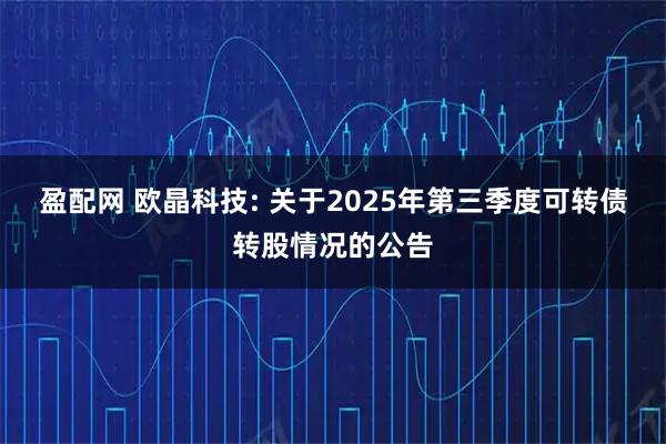 盈配网 欧晶科技: 关于2025年第三季度可转债转股情况的公告