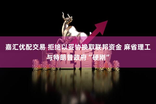 嘉汇优配交易 拒绝以妥协换取联邦资金 麻省理工与特朗普政府“硬刚”