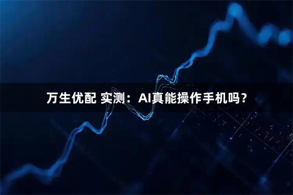万生优配 实测：AI真能操作手机吗？