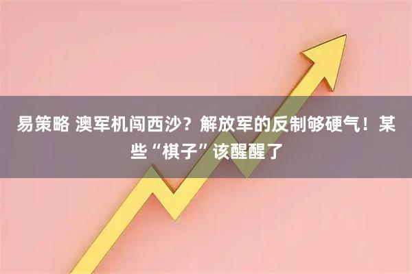 易策略 澳军机闯西沙？解放军的反制够硬气！某些“棋子”该醒醒了