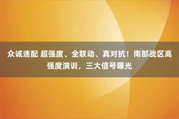众诚速配 超强度、全联动、真对抗！南部战区高强度演训，三大信号曝光