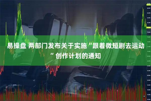 易操盘 两部门发布关于实施“跟着微短剧去运动”创作计划的通知