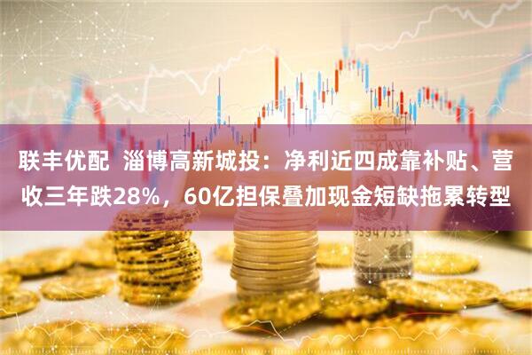 联丰优配  淄博高新城投：净利近四成靠补贴、营收三年跌28%，60亿担保叠加现金短缺拖累转型