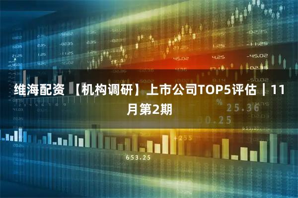 维海配资 【机构调研】上市公司TOP5评估｜11月第2期