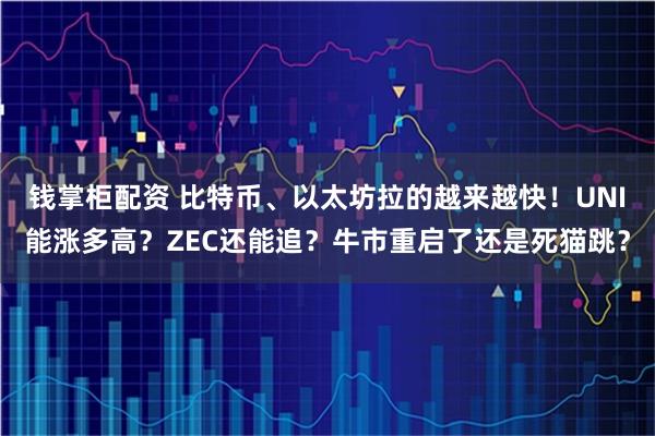 钱掌柜配资 比特币、以太坊拉的越来越快！UNI能涨多高？ZEC还能追？牛市重启了还是死猫跳？