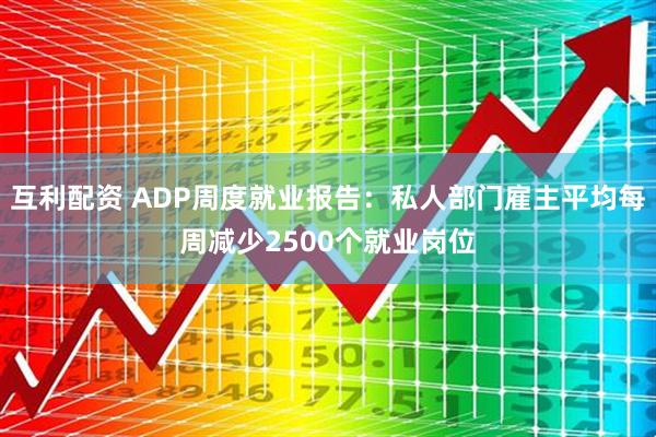 互利配资 ADP周度就业报告：私人部门雇主平均每周减少2500个就业岗位