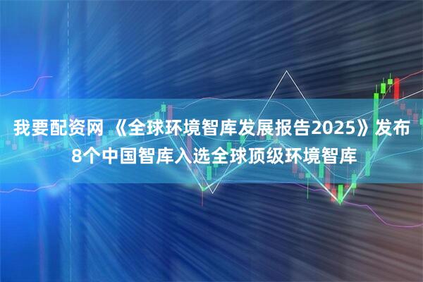 我要配资网 《全球环境智库发展报告2025》发布 8个中国智库入选全球顶级环境智库