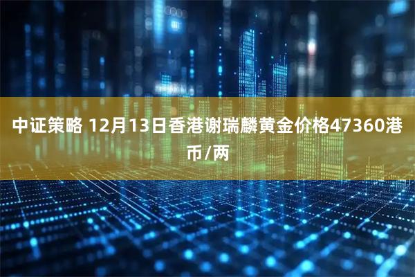中证策略 12月13日香港谢瑞麟黄金价格47360港币/两