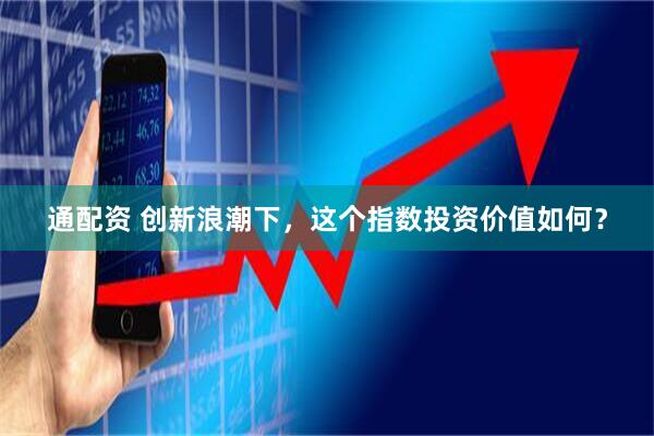 通配资 创新浪潮下，这个指数投资价值如何？