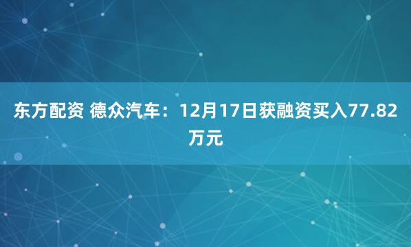 东方配资 德众汽车：12月17日获融资买入77.82万元