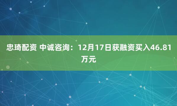 忠琦配资 中诚咨询：12月17日获融资买入46.81万元