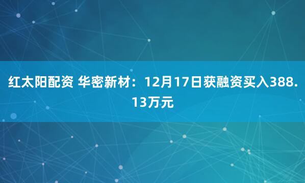红太阳配资 华密新材：12月17日获融资买入388.13万元