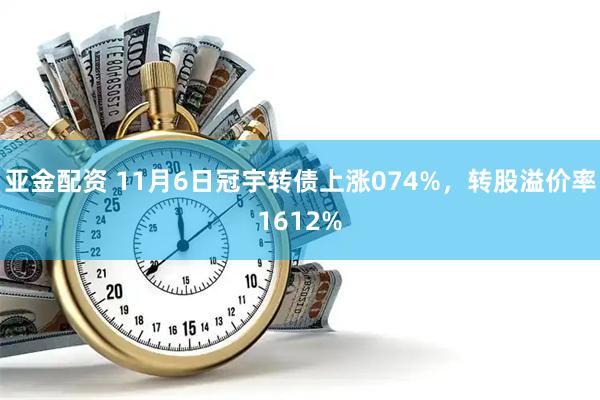 亚金配资 11月6日冠宇转债上涨074%，转股溢价率1612%