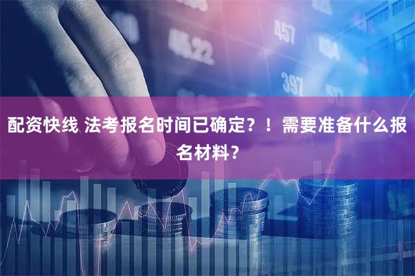 配资快线 法考报名时间已确定？！需要准备什么报名材料？