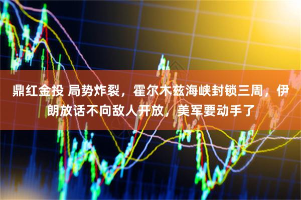 鼎红金投 局势炸裂，霍尔木兹海峡封锁三周，伊朗放话不向敌人开放，美军要动手了