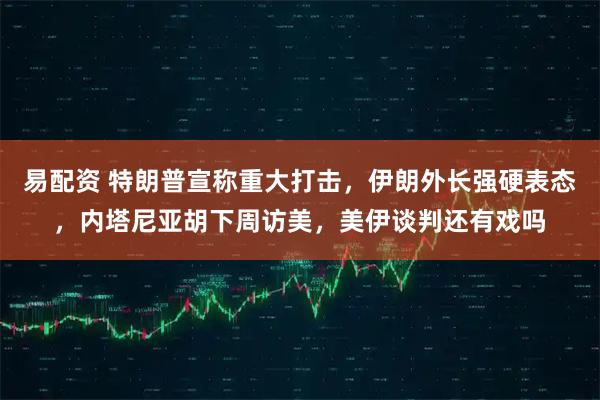 易配资 特朗普宣称重大打击，伊朗外长强硬表态，内塔尼亚胡下周访美，美伊谈判还有戏吗