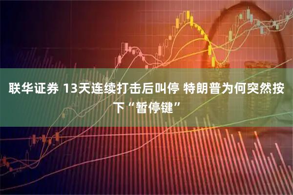 联华证券 13天连续打击后叫停 特朗普为何突然按下“暂停键”
